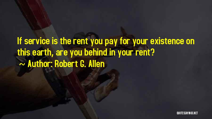 Robert G. Allen Quotes: If Service Is The Rent You Pay For Your Existence On This Earth, Are You Behind In Your Rent?