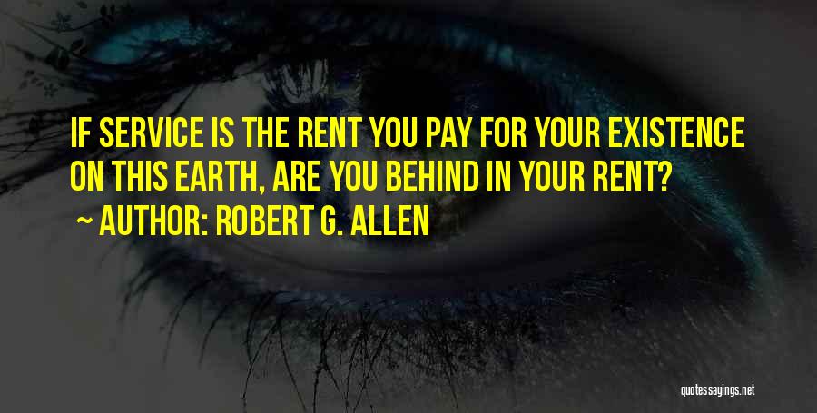 Robert G. Allen Quotes: If Service Is The Rent You Pay For Your Existence On This Earth, Are You Behind In Your Rent?