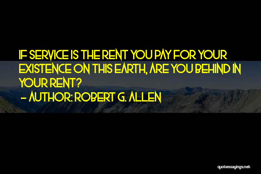 Robert G. Allen Quotes: If Service Is The Rent You Pay For Your Existence On This Earth, Are You Behind In Your Rent?