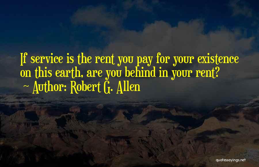 Robert G. Allen Quotes: If Service Is The Rent You Pay For Your Existence On This Earth, Are You Behind In Your Rent?