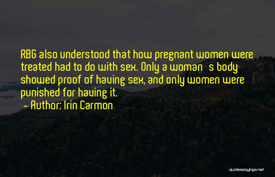 Irin Carmon Quotes: Rbg Also Understood That How Pregnant Women Were Treated Had To Do With Sex. Only A Woman's Body Showed Proof
