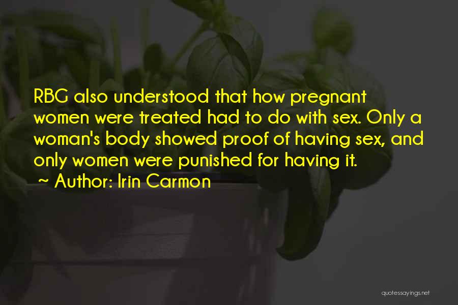 Irin Carmon Quotes: Rbg Also Understood That How Pregnant Women Were Treated Had To Do With Sex. Only A Woman's Body Showed Proof