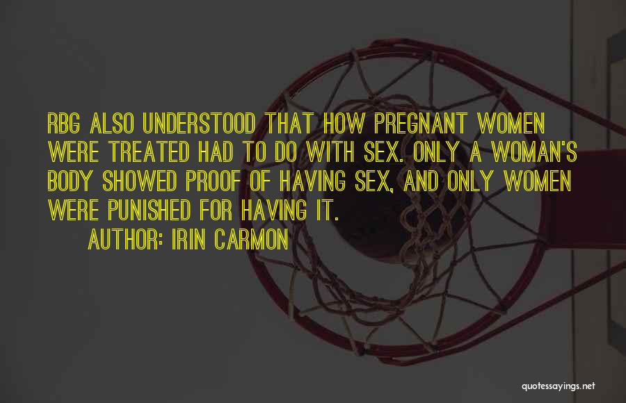 Irin Carmon Quotes: Rbg Also Understood That How Pregnant Women Were Treated Had To Do With Sex. Only A Woman's Body Showed Proof