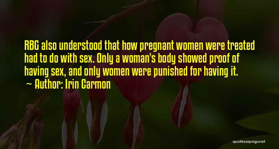 Irin Carmon Quotes: Rbg Also Understood That How Pregnant Women Were Treated Had To Do With Sex. Only A Woman's Body Showed Proof