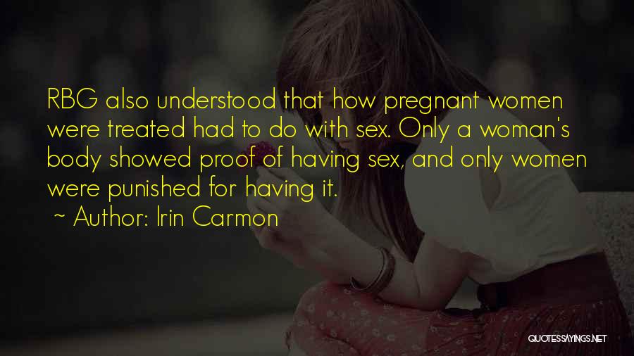 Irin Carmon Quotes: Rbg Also Understood That How Pregnant Women Were Treated Had To Do With Sex. Only A Woman's Body Showed Proof