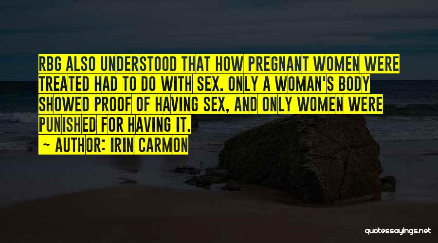 Irin Carmon Quotes: Rbg Also Understood That How Pregnant Women Were Treated Had To Do With Sex. Only A Woman's Body Showed Proof