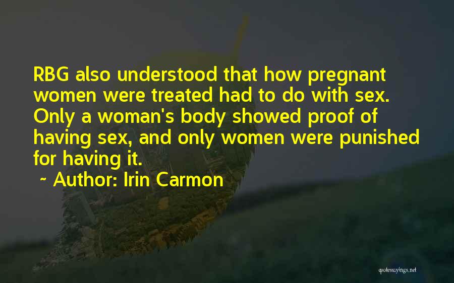Irin Carmon Quotes: Rbg Also Understood That How Pregnant Women Were Treated Had To Do With Sex. Only A Woman's Body Showed Proof