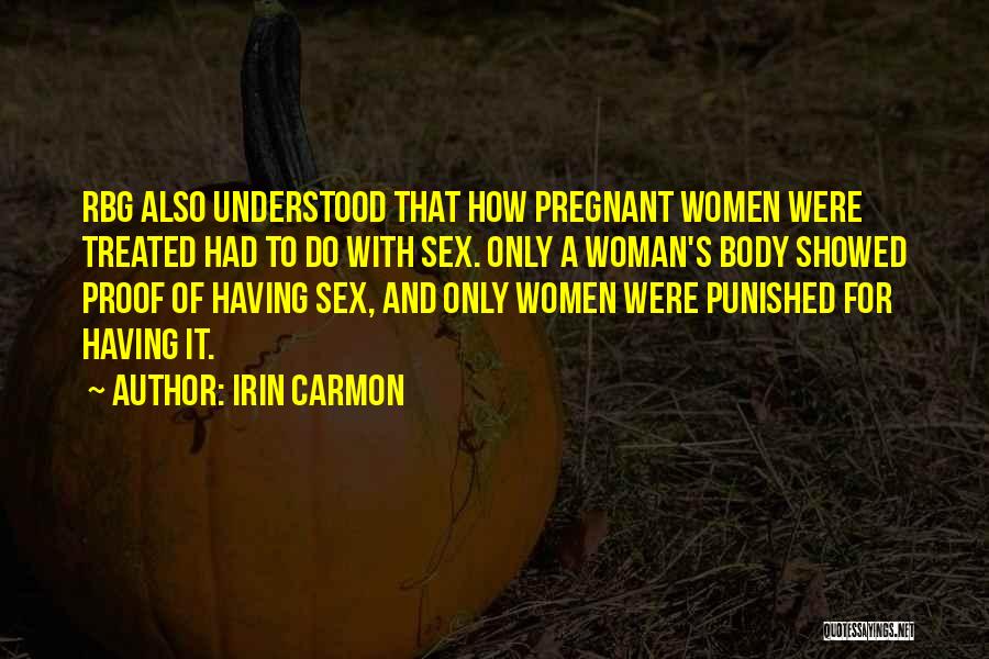 Irin Carmon Quotes: Rbg Also Understood That How Pregnant Women Were Treated Had To Do With Sex. Only A Woman's Body Showed Proof