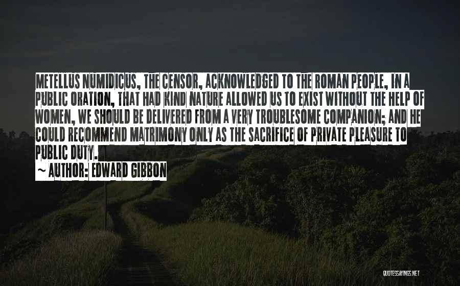 Edward Gibbon Quotes: Metellus Numidicus, The Censor, Acknowledged To The Roman People, In A Public Oration, That Had Kind Nature Allowed Us To