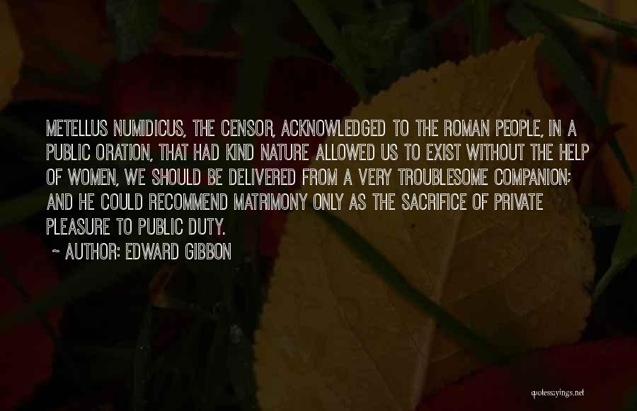 Edward Gibbon Quotes: Metellus Numidicus, The Censor, Acknowledged To The Roman People, In A Public Oration, That Had Kind Nature Allowed Us To