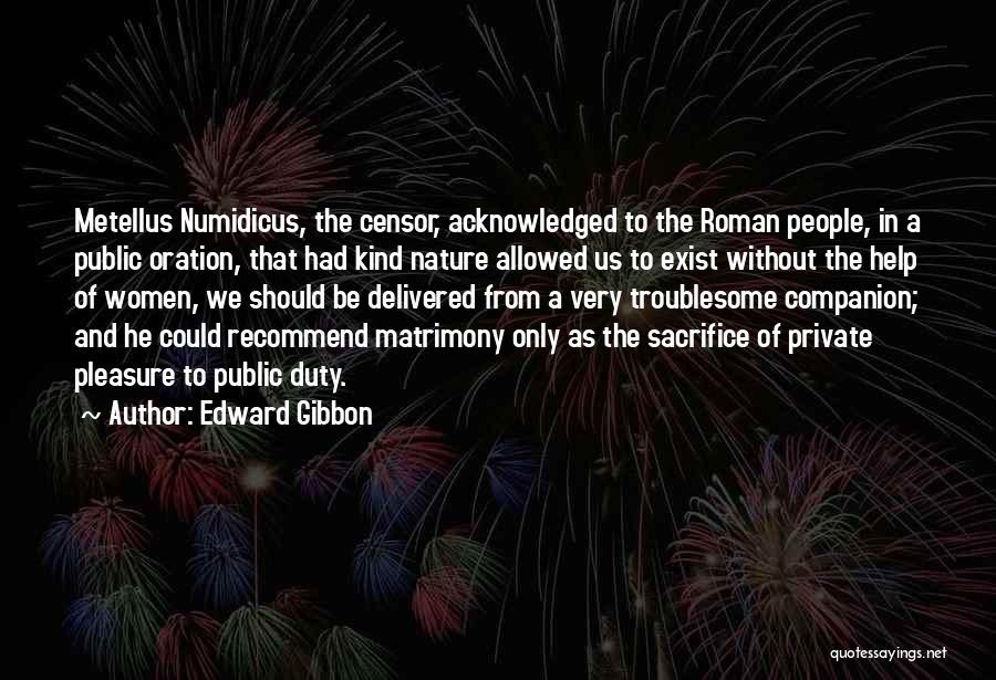Edward Gibbon Quotes: Metellus Numidicus, The Censor, Acknowledged To The Roman People, In A Public Oration, That Had Kind Nature Allowed Us To