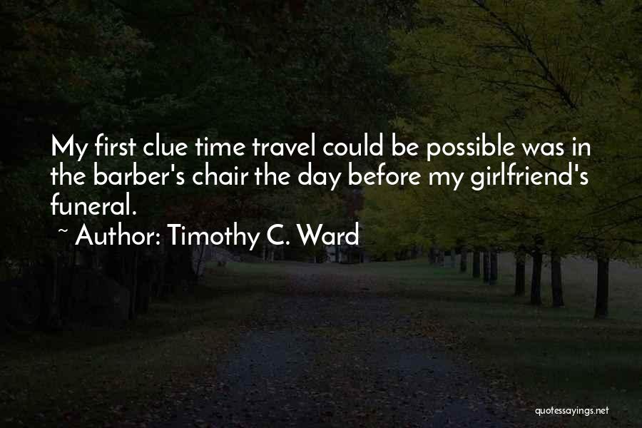 Timothy C. Ward Quotes: My First Clue Time Travel Could Be Possible Was In The Barber's Chair The Day Before My Girlfriend's Funeral.