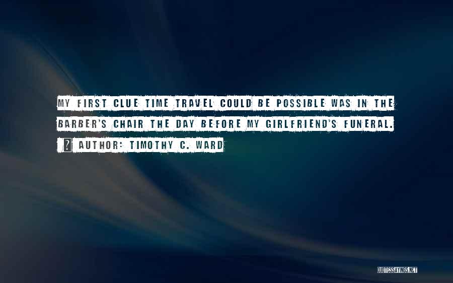 Timothy C. Ward Quotes: My First Clue Time Travel Could Be Possible Was In The Barber's Chair The Day Before My Girlfriend's Funeral.