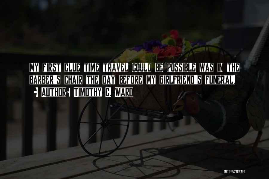 Timothy C. Ward Quotes: My First Clue Time Travel Could Be Possible Was In The Barber's Chair The Day Before My Girlfriend's Funeral.