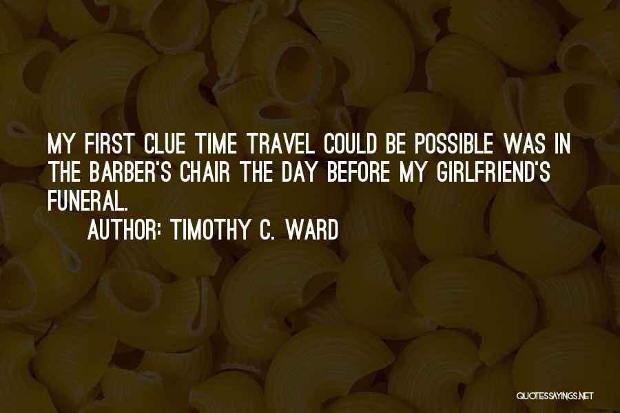 Timothy C. Ward Quotes: My First Clue Time Travel Could Be Possible Was In The Barber's Chair The Day Before My Girlfriend's Funeral.