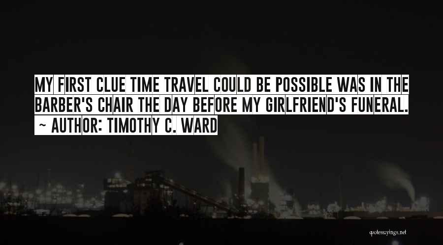 Timothy C. Ward Quotes: My First Clue Time Travel Could Be Possible Was In The Barber's Chair The Day Before My Girlfriend's Funeral.