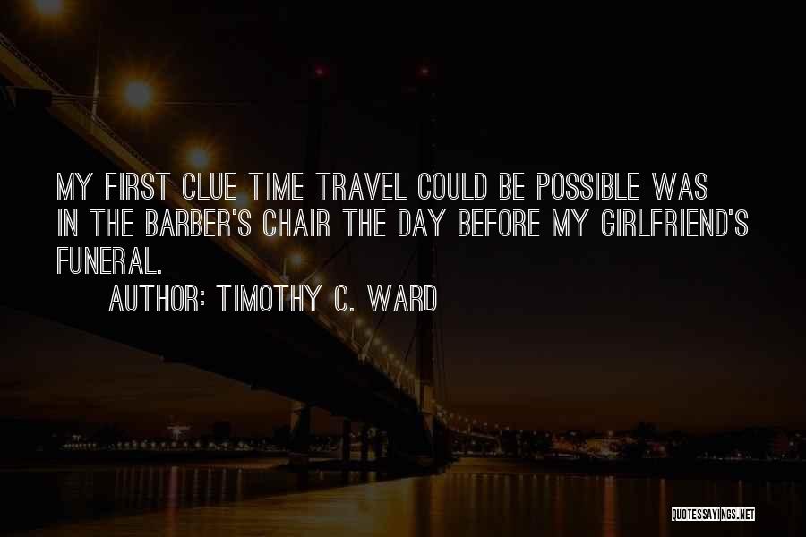 Timothy C. Ward Quotes: My First Clue Time Travel Could Be Possible Was In The Barber's Chair The Day Before My Girlfriend's Funeral.