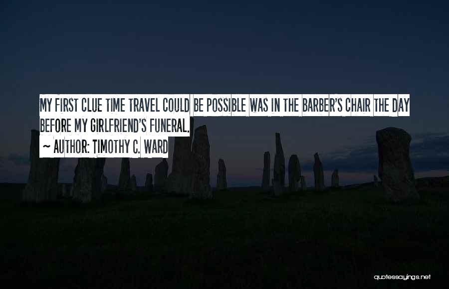 Timothy C. Ward Quotes: My First Clue Time Travel Could Be Possible Was In The Barber's Chair The Day Before My Girlfriend's Funeral.