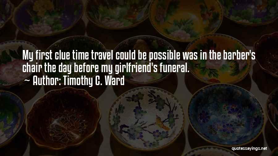 Timothy C. Ward Quotes: My First Clue Time Travel Could Be Possible Was In The Barber's Chair The Day Before My Girlfriend's Funeral.