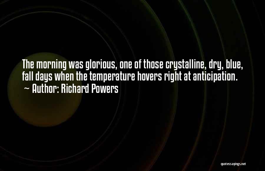 Richard Powers Quotes: The Morning Was Glorious, One Of Those Crystalline, Dry, Blue, Fall Days When The Temperature Hovers Right At Anticipation.