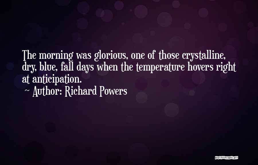 Richard Powers Quotes: The Morning Was Glorious, One Of Those Crystalline, Dry, Blue, Fall Days When The Temperature Hovers Right At Anticipation.