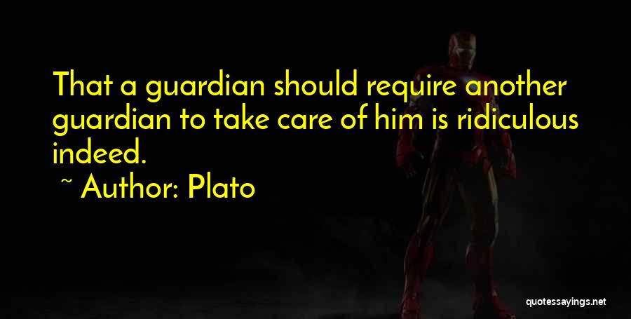 Plato Quotes: That A Guardian Should Require Another Guardian To Take Care Of Him Is Ridiculous Indeed.