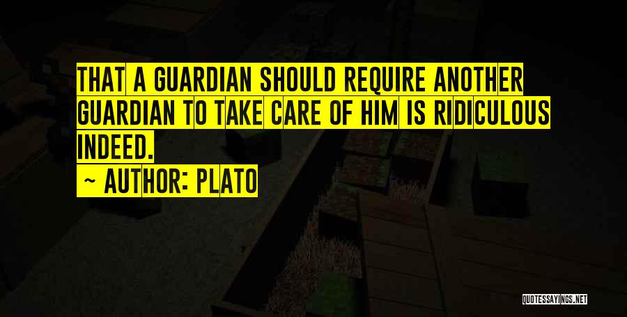 Plato Quotes: That A Guardian Should Require Another Guardian To Take Care Of Him Is Ridiculous Indeed.