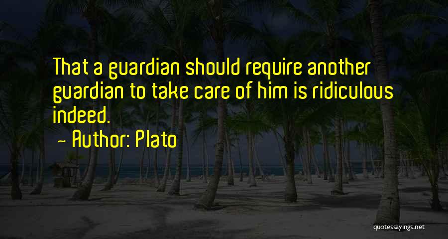 Plato Quotes: That A Guardian Should Require Another Guardian To Take Care Of Him Is Ridiculous Indeed.