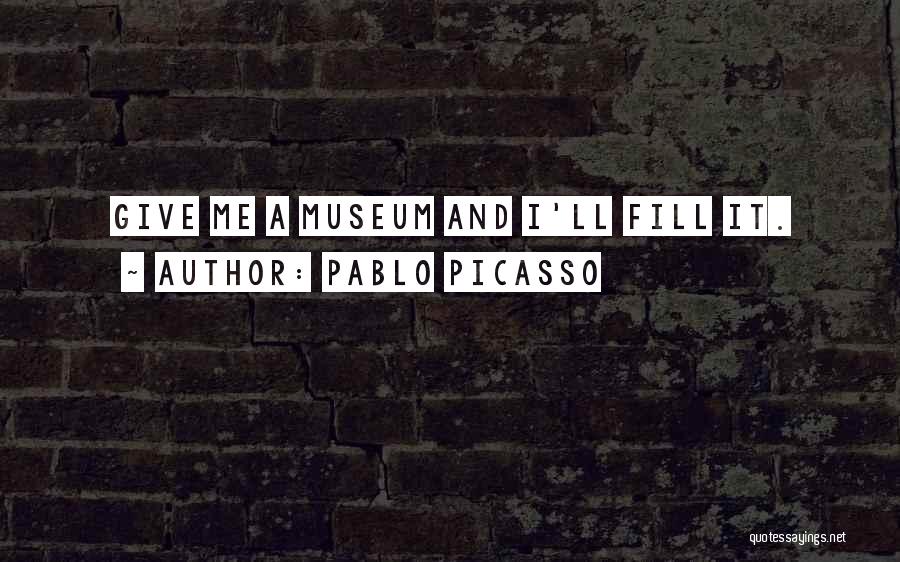Pablo Picasso Quotes: Give Me A Museum And I'll Fill It.