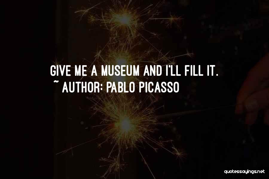 Pablo Picasso Quotes: Give Me A Museum And I'll Fill It.