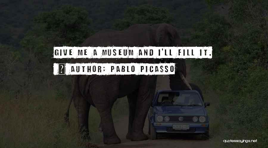 Pablo Picasso Quotes: Give Me A Museum And I'll Fill It.