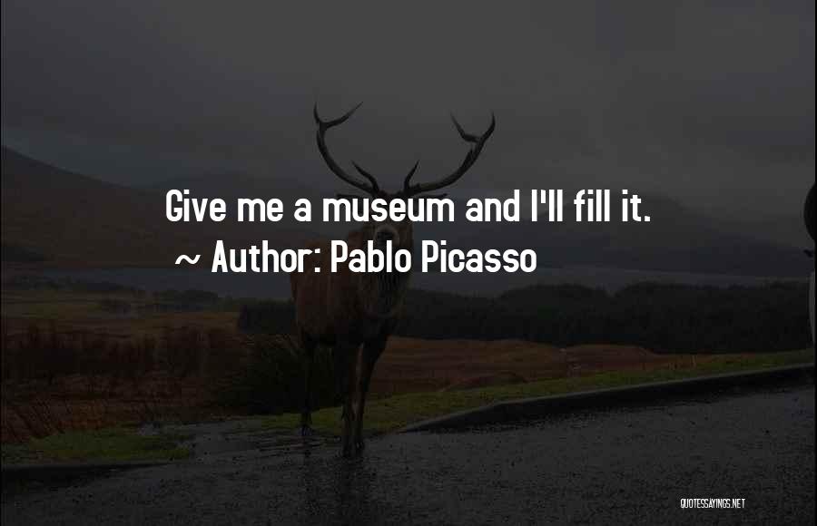Pablo Picasso Quotes: Give Me A Museum And I'll Fill It.