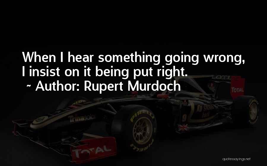Rupert Murdoch Quotes: When I Hear Something Going Wrong, I Insist On It Being Put Right.
