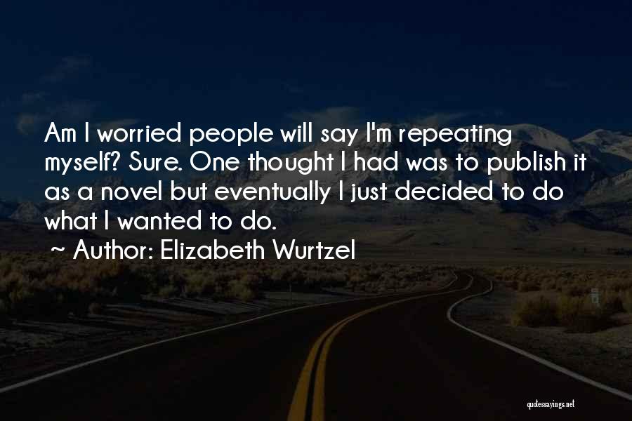 Elizabeth Wurtzel Quotes: Am I Worried People Will Say I'm Repeating Myself? Sure. One Thought I Had Was To Publish It As A