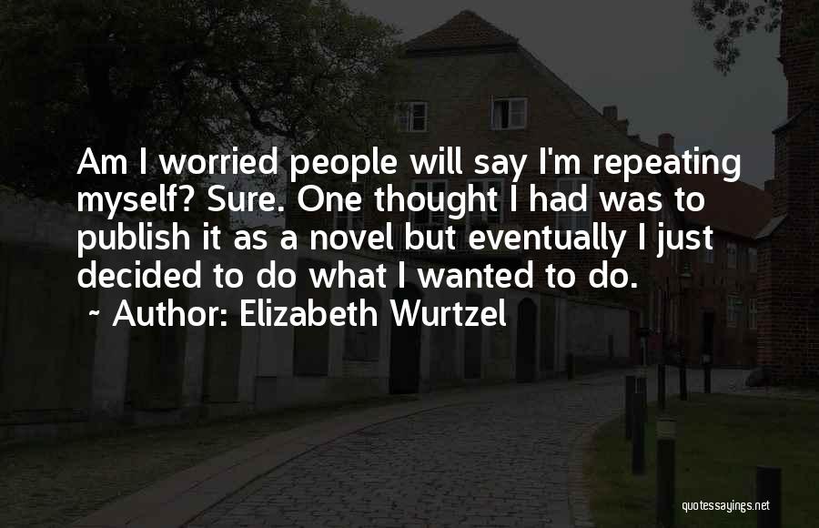 Elizabeth Wurtzel Quotes: Am I Worried People Will Say I'm Repeating Myself? Sure. One Thought I Had Was To Publish It As A