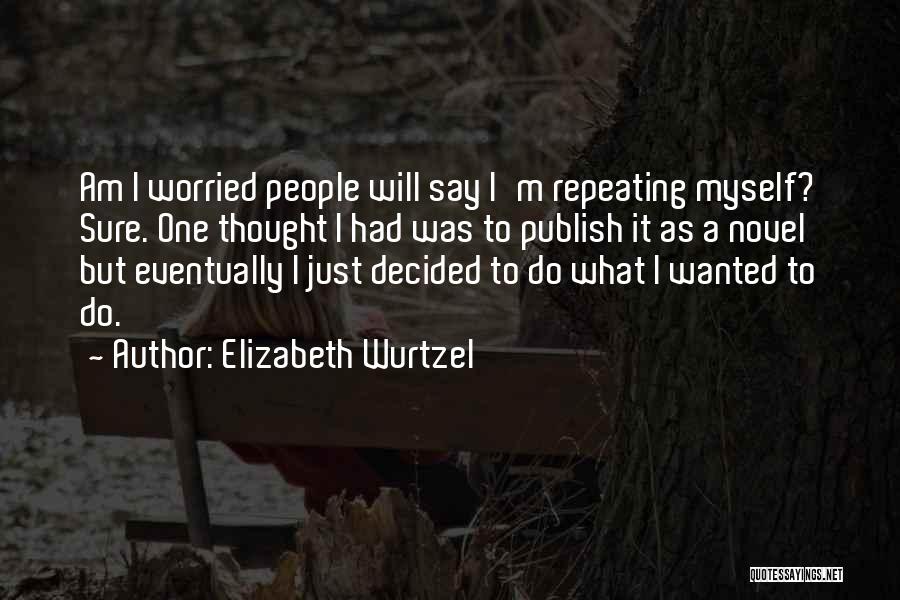 Elizabeth Wurtzel Quotes: Am I Worried People Will Say I'm Repeating Myself? Sure. One Thought I Had Was To Publish It As A