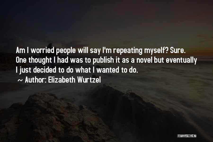Elizabeth Wurtzel Quotes: Am I Worried People Will Say I'm Repeating Myself? Sure. One Thought I Had Was To Publish It As A
