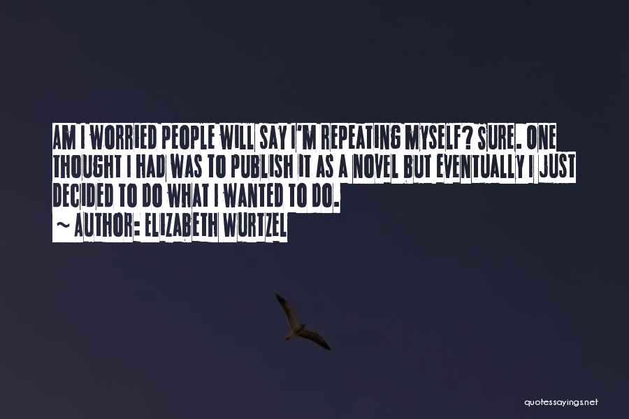 Elizabeth Wurtzel Quotes: Am I Worried People Will Say I'm Repeating Myself? Sure. One Thought I Had Was To Publish It As A