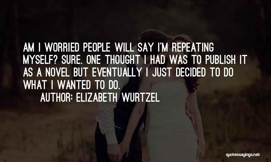 Elizabeth Wurtzel Quotes: Am I Worried People Will Say I'm Repeating Myself? Sure. One Thought I Had Was To Publish It As A