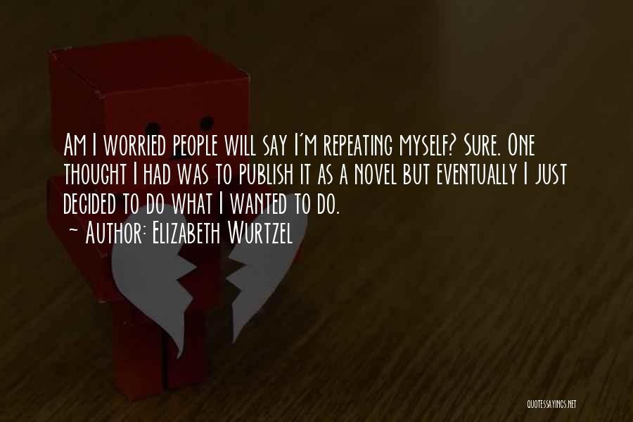 Elizabeth Wurtzel Quotes: Am I Worried People Will Say I'm Repeating Myself? Sure. One Thought I Had Was To Publish It As A