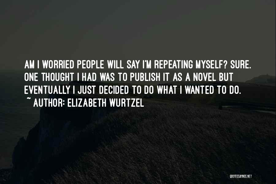 Elizabeth Wurtzel Quotes: Am I Worried People Will Say I'm Repeating Myself? Sure. One Thought I Had Was To Publish It As A