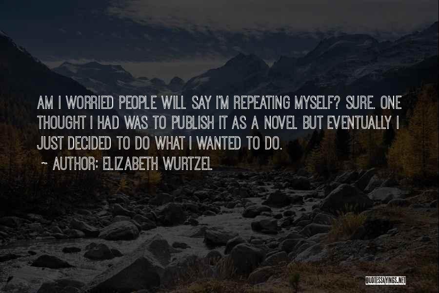 Elizabeth Wurtzel Quotes: Am I Worried People Will Say I'm Repeating Myself? Sure. One Thought I Had Was To Publish It As A