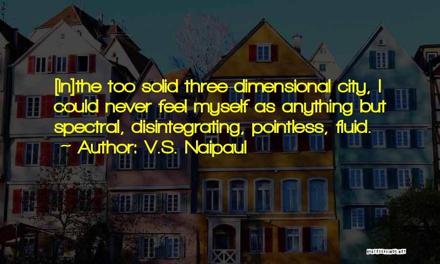 V.S. Naipaul Quotes: [in]the Too Solid Three-dimensional City, I Could Never Feel Myself As Anything But Spectral, Disintegrating, Pointless, Fluid.