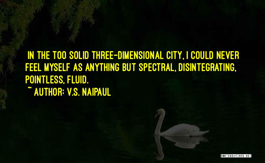V.S. Naipaul Quotes: [in]the Too Solid Three-dimensional City, I Could Never Feel Myself As Anything But Spectral, Disintegrating, Pointless, Fluid.