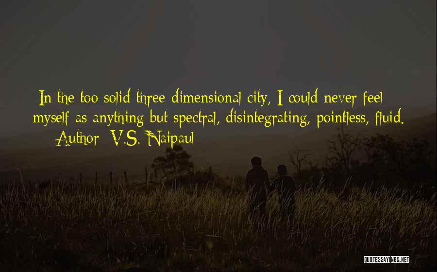 V.S. Naipaul Quotes: [in]the Too Solid Three-dimensional City, I Could Never Feel Myself As Anything But Spectral, Disintegrating, Pointless, Fluid.