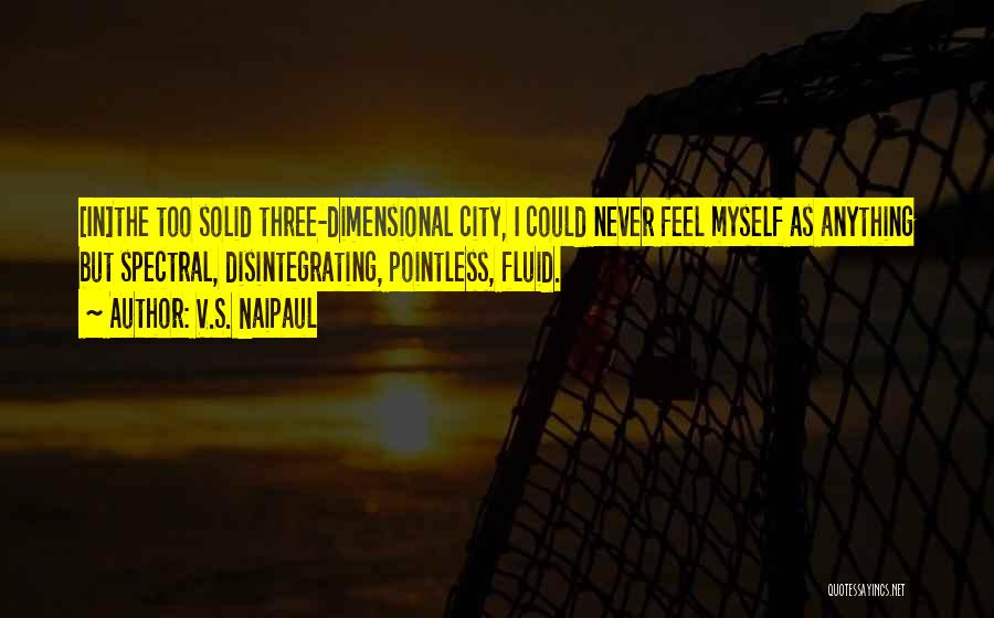 V.S. Naipaul Quotes: [in]the Too Solid Three-dimensional City, I Could Never Feel Myself As Anything But Spectral, Disintegrating, Pointless, Fluid.