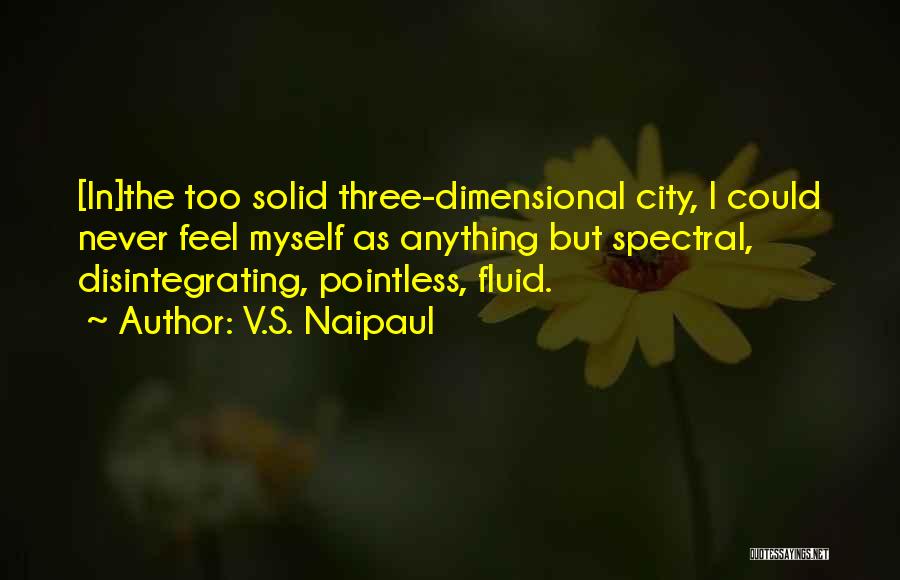 V.S. Naipaul Quotes: [in]the Too Solid Three-dimensional City, I Could Never Feel Myself As Anything But Spectral, Disintegrating, Pointless, Fluid.