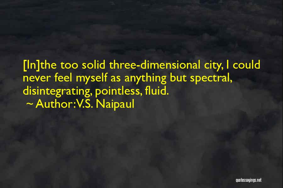 V.S. Naipaul Quotes: [in]the Too Solid Three-dimensional City, I Could Never Feel Myself As Anything But Spectral, Disintegrating, Pointless, Fluid.