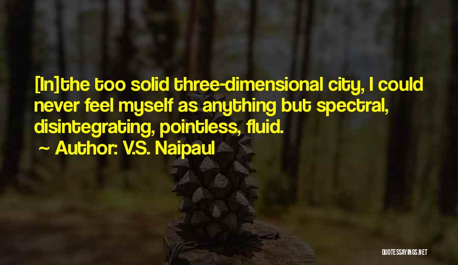 V.S. Naipaul Quotes: [in]the Too Solid Three-dimensional City, I Could Never Feel Myself As Anything But Spectral, Disintegrating, Pointless, Fluid.