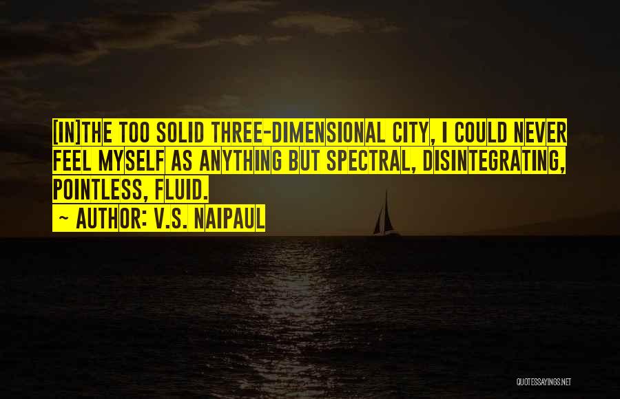 V.S. Naipaul Quotes: [in]the Too Solid Three-dimensional City, I Could Never Feel Myself As Anything But Spectral, Disintegrating, Pointless, Fluid.